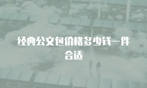 经典公文包价格多少钱一件合适