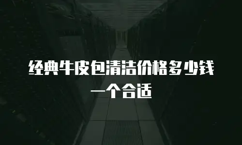 经典牛皮包清洁价格多少钱一个合适