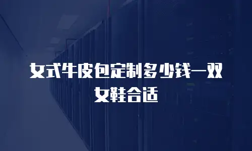 女式牛皮包定制多少钱一双女鞋合适