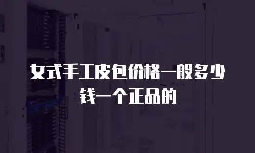 女式手工皮包价格一般多少钱一个正品的
