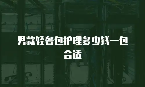 男款轻奢包护理多少钱一包合适