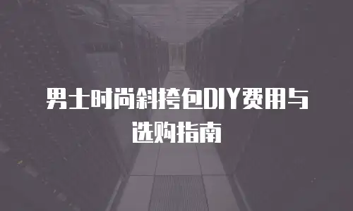 男士时尚斜挎包DIY费用与选购指南