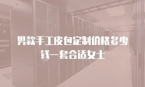 男款手工皮包定制价格多少钱一套合适女士