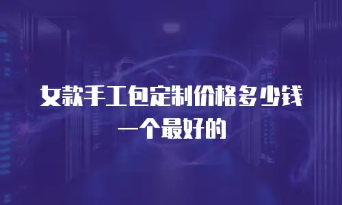 女款手工包定制价格多少钱一个最好的