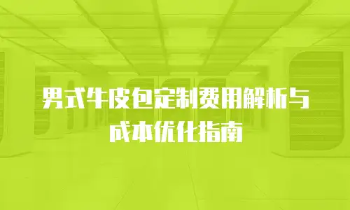 男式牛皮包定制费用解析与成本优化指南