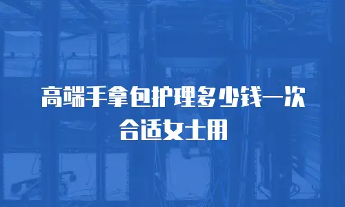 高端手拿包护理多少钱一次合适女士用