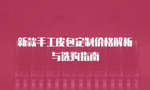 新款手工皮包定制价格解析与选购指南