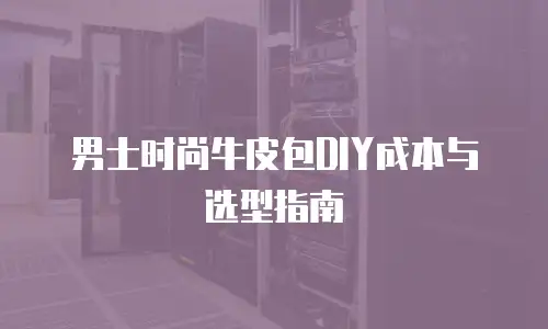 男士时尚牛皮包DIY成本与选型指南