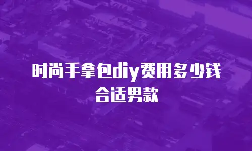 时尚手拿包diy费用多少钱合适男款