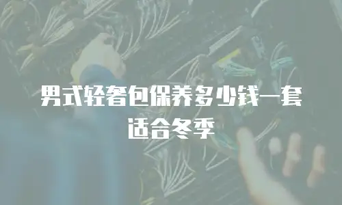 男式轻奢包保养多少钱一套适合冬季