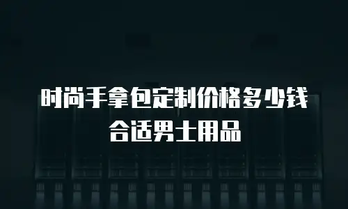 时尚手拿包定制价格多少钱合适男士用品