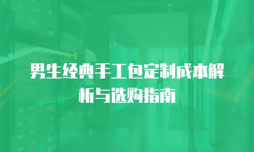 男生经典手工包定制成本解析与选购指南