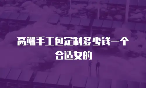 高端手工包定制多少钱一个合适女的