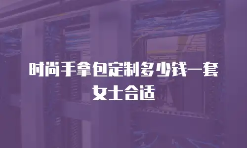 时尚手拿包定制多少钱一套女士合适