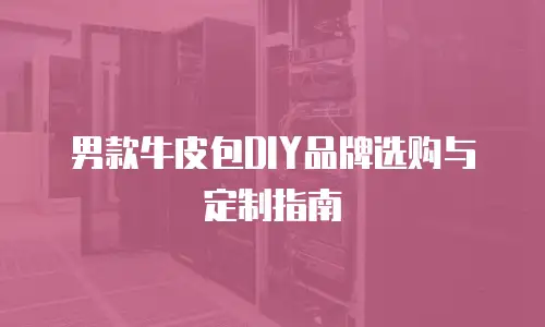 男款牛皮包DIY品牌选购与定制指南
