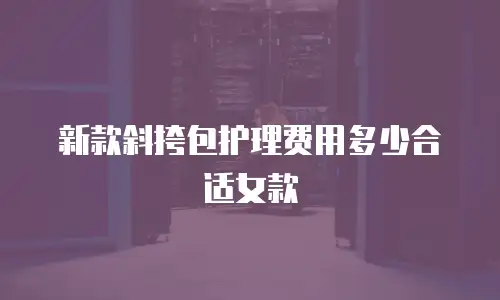 新款斜挎包护理费用多少合适女款