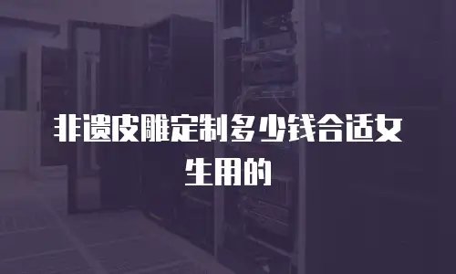 非遗皮雕定制多少钱合适女生用的