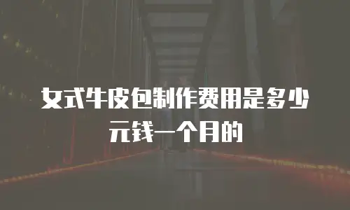女式牛皮包制作费用是多少元钱一个月的