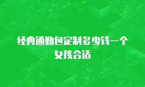 经典通勤包定制多少钱一个女孩合适
