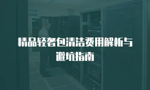 精品轻奢包清洁费用解析与避坑指南