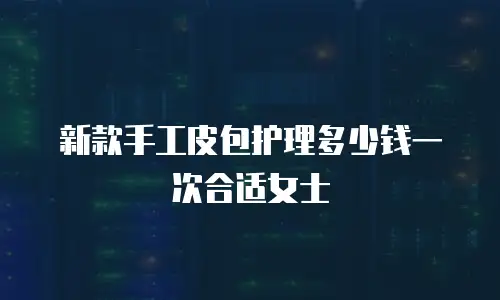 新款手工皮包护理多少钱一次合适女士