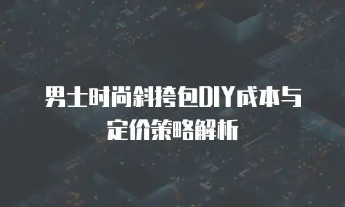 男士时尚斜挎包DIY成本与定价策略解析