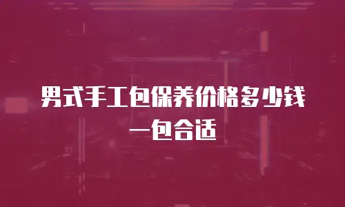 男式手工包保养价格多少钱一包合适