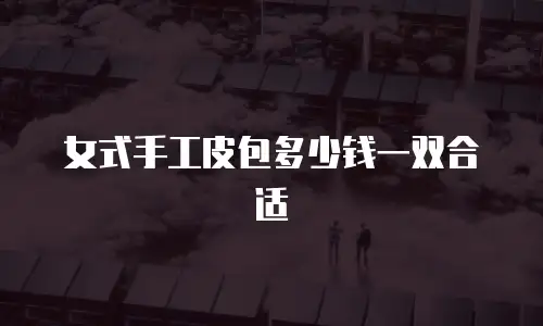 女式手工皮包多少钱一双合适