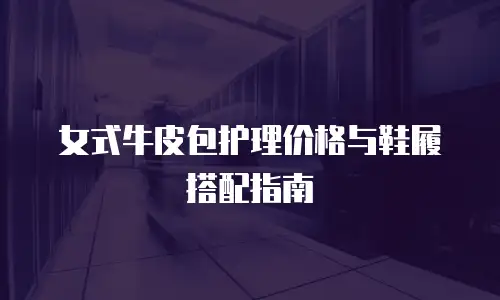 女式牛皮包护理价格与鞋履搭配指南