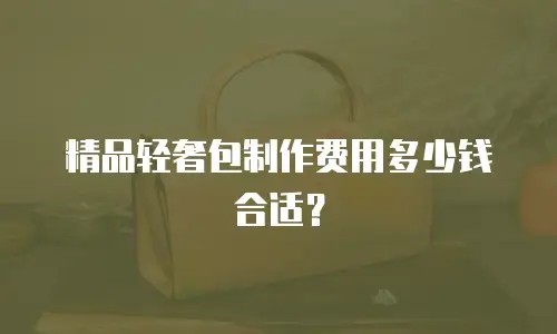 精品轻奢包制作费用多少钱合适？