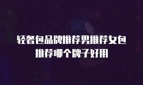 轻奢包品牌推荐男推荐女包推荐哪个牌子好用