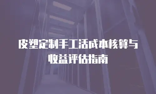 皮塑定制手工活成本核算与收益评估指南