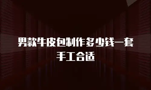 男款牛皮包制作多少钱一套手工合适