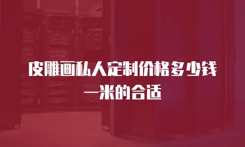 皮雕画私人定制价格多少钱一米的合适
