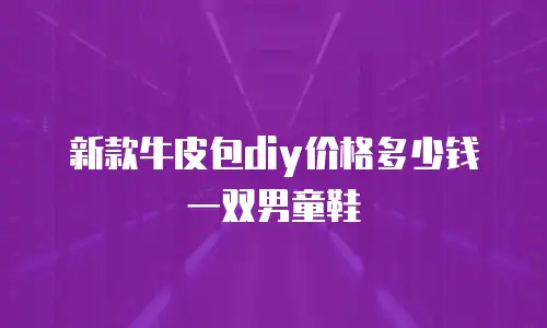 新款牛皮包diy价格多少钱一双男童鞋