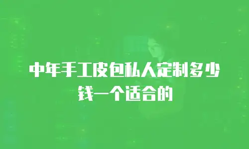 中年手工皮包私人定制多少钱一个适合的