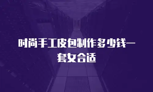 时尚手工皮包制作多少钱一套女合适