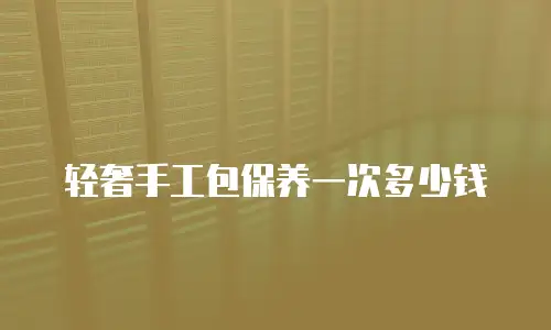 轻奢手工包保养一次多少钱
