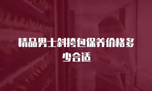 精品男士斜挎包保养价格多少合适