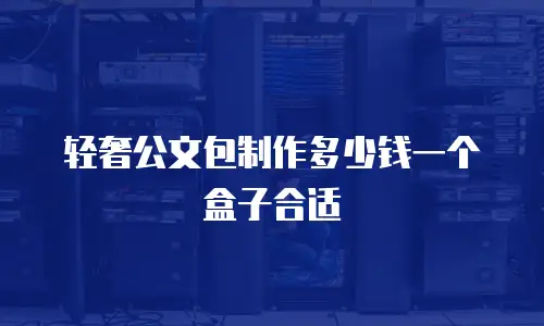 轻奢公文包制作多少钱一个盒子合适