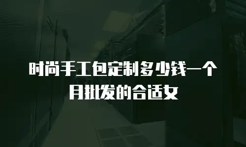 时尚手工包定制多少钱一个月批发的合适女
