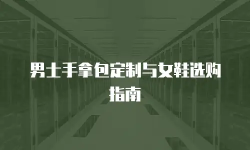 男士手拿包定制与女鞋选购指南