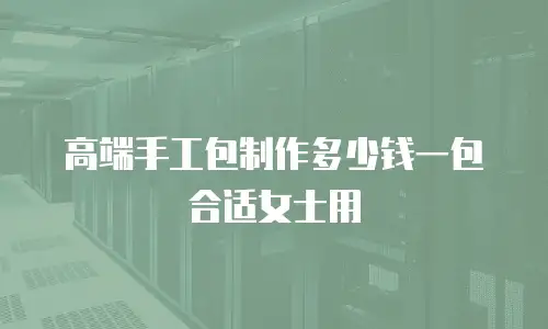 高端手工包制作多少钱一包合适女士用