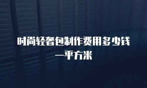时尚轻奢包制作费用多少钱一平方米