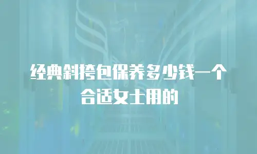经典斜挎包保养多少钱一个合适女士用的