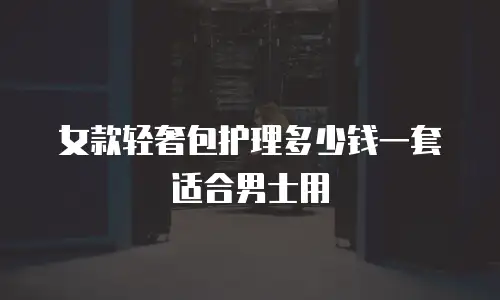女款轻奢包护理多少钱一套适合男士用