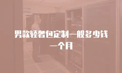 男款轻奢包定制一般多少钱一个月