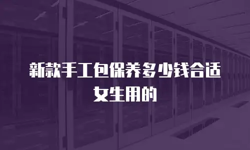 新款手工包保养多少钱合适女生用的