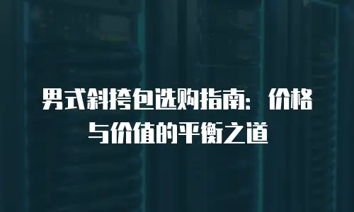 男式斜挎包选购指南：价格与价值的平衡之道