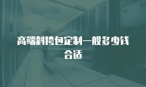 高端斜挎包定制一般多少钱合适